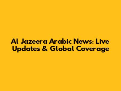 Al Jazeera Arabic News: Live Updates & Global Coverage