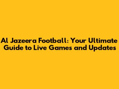 Al Jazeera Football: Your Ultimate Guide to Live Games and Updates