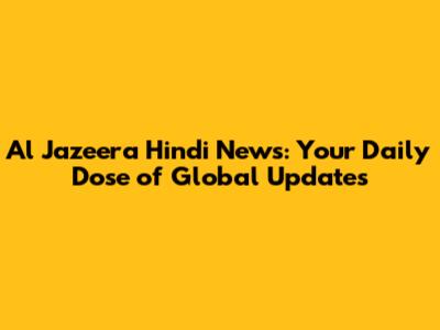 Al Jazeera Hindi News: Your Daily Dose of Global Updates