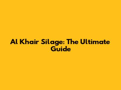 Al Khair Silage: The Ultimate Guide