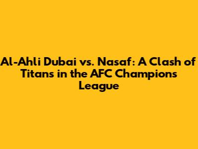 Al-Ahli Dubai vs. Nasaf: A Clash of Titans in the AFC Champions League