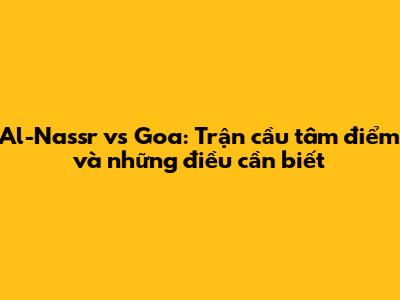 Al-Nassr vs Goa: Trận cầu tâm điểm và những điều cần biết