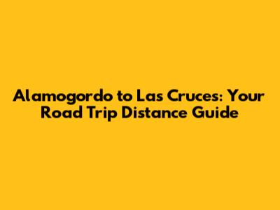 Alamogordo to Las Cruces: Your Road Trip Distance Guide
