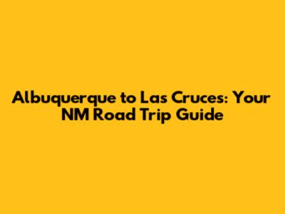 Albuquerque to Las Cruces: Your NM Road Trip Guide