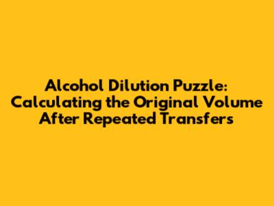 Alcohol Dilution Puzzle: Calculating the Original Volume After Repeated Transfers