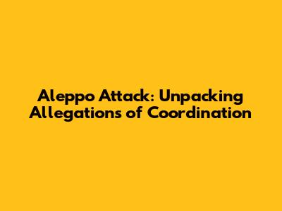 Aleppo Attack: Unpacking Allegations of Coordination