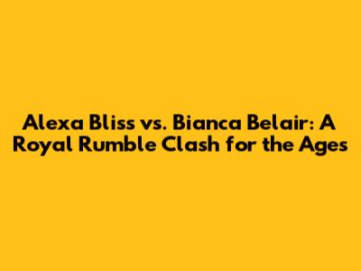 Alexa Bliss vs. Bianca Belair: A Royal Rumble Clash for the Ages