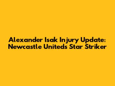 Alexander Isak Injury Update: Newcastle United's Star Striker