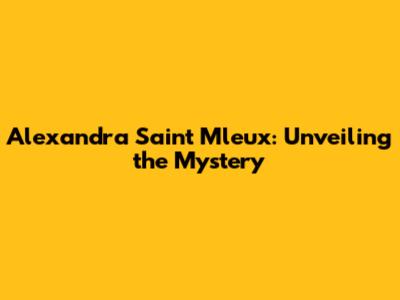 Alexandra Saint Mleux: Unveiling the Mystery