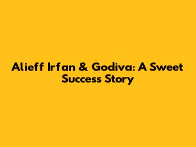 Alieff Irfan & Godiva: A Sweet Success Story