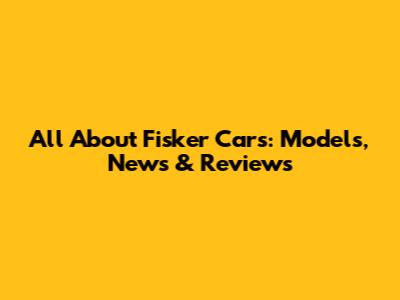 All About Fisker Cars: Models, News & Reviews