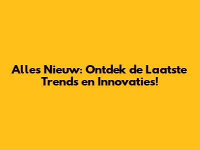 Alles Nieuw: Ontdek de Laatste Trends en Innovaties!