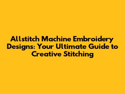 Allstitch Machine Embroidery Designs: Your Ultimate Guide to Creative Stitching
