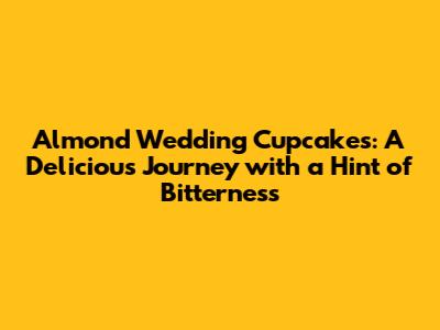 Almond Wedding Cupcakes: A Delicious Journey with a Hint of Bitterness