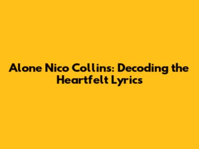 Alone Nico Collins: Decoding the Heartfelt Lyrics
