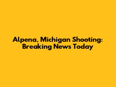 Alpena, Michigan Shooting: Breaking News Today