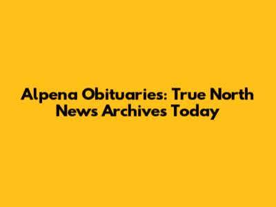Alpena Obituaries: True North News Archives Today