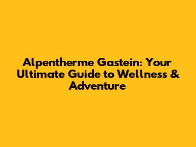 Alpentherme Gastein: Your Ultimate Guide to Wellness & Adventure