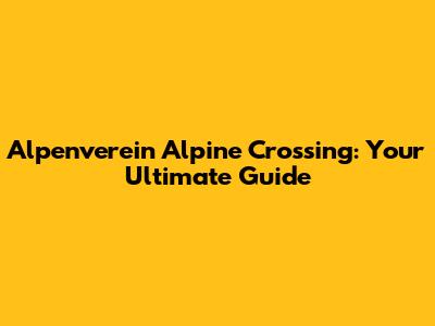 Alpenverein Alpine Crossing: Your Ultimate Guide