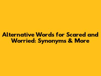 Alternative Words for Scared and Worried: Synonyms & More