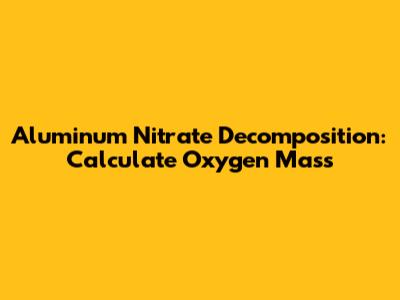 Aluminum Nitrate Decomposition: Calculate Oxygen Mass