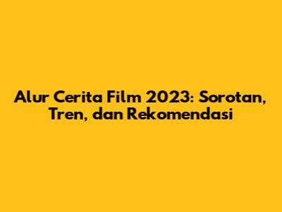 Alur Cerita Film 2023: Sorotan, Tren, dan Rekomendasi