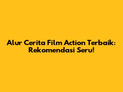 Alur Cerita Film Action Terbaik: Rekomendasi Seru!