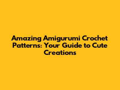 Amazing Amigurumi Crochet Patterns: Your Guide to Cute Creations