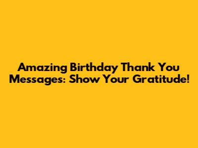 Amazing Birthday Thank You Messages: Show Your Gratitude!