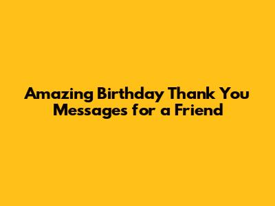 Amazing Birthday Thank You Messages for a Friend