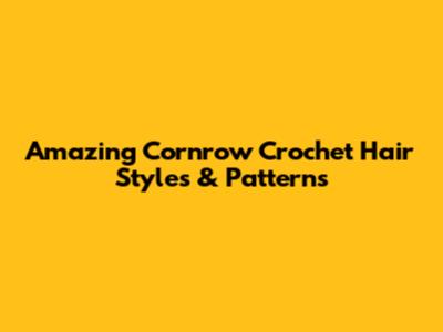 Amazing Cornrow Crochet Hair Styles & Patterns