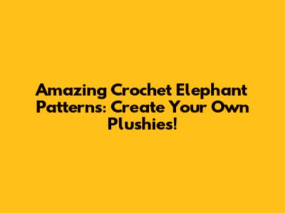 Amazing Crochet Elephant Patterns: Create Your Own Plushies!
