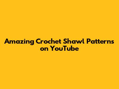 Amazing Crochet Shawl Patterns on YouTube