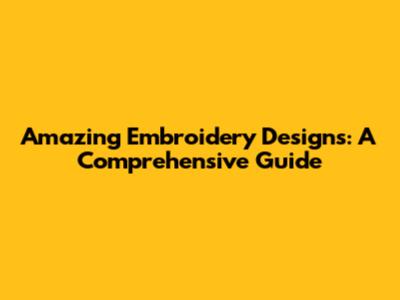Amazing Embroidery Designs: A Comprehensive Guide