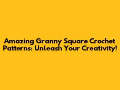 Amazing Granny Square Crochet Patterns: Unleash Your Creativity!