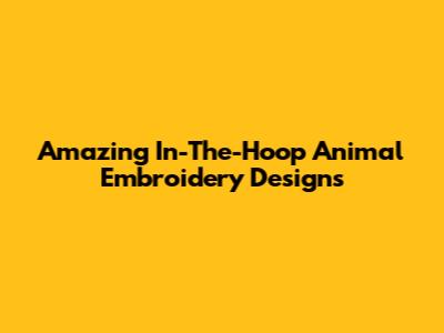 Amazing In-The-Hoop Animal Embroidery Designs