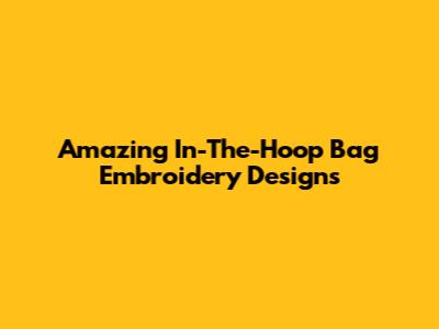 Amazing In-The-Hoop Bag Embroidery Designs