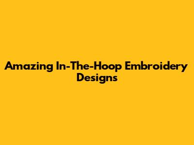 Amazing In-The-Hoop Embroidery Designs