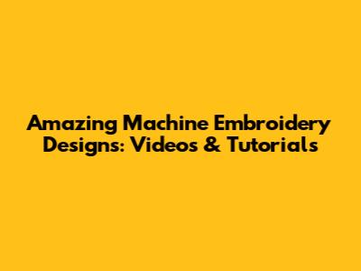 Amazing Machine Embroidery Designs: Videos & Tutorials
