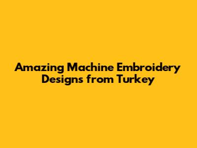 Amazing Machine Embroidery Designs from Turkey