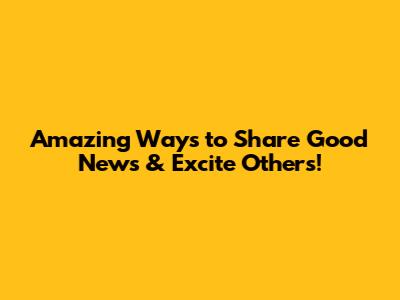 Amazing Ways to Share Good News & Excite Others!