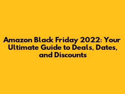 Amazon Black Friday 2022: Your Ultimate Guide to Deals, Dates, and Discounts