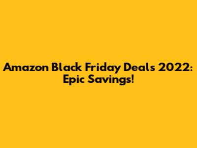 Amazon Black Friday Deals 2022: Epic Savings!