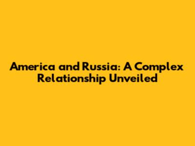 America and Russia: A Complex Relationship Unveiled