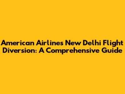 American Airlines New Delhi Flight Diversion: A Comprehensive Guide