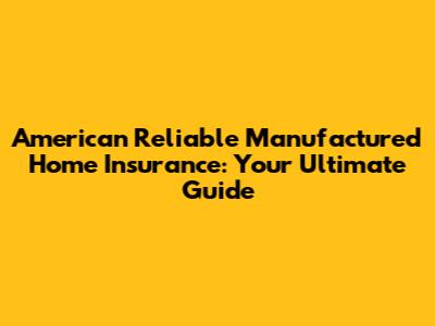 American Reliable Manufactured Home Insurance: Your Ultimate Guide