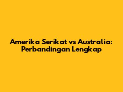 Amerika Serikat vs Australia: Perbandingan Lengkap