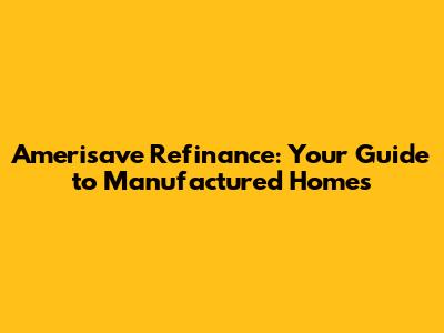 Amerisave Refinance: Your Guide to Manufactured Homes