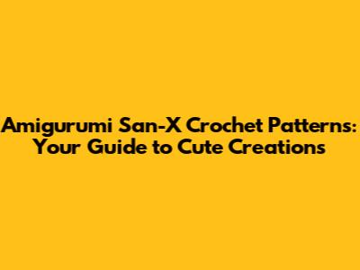 Amigurumi San-X Crochet Patterns: Your Guide to Cute Creations