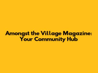 Amongst the Village Magazine: Your Community Hub